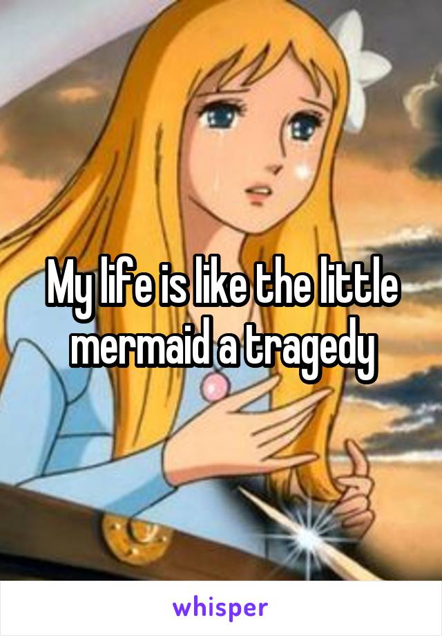 My life is like the little mermaid a tragedy