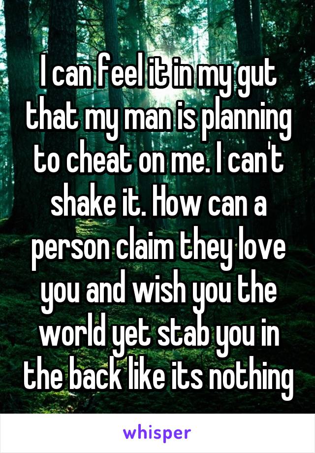 I can feel it in my gut that my man is planning to cheat on me. I can't shake it. How can a person claim they love you and wish you the world yet stab you in the back like its nothing