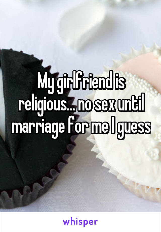 My girlfriend is religious... no sex until marriage for me I guess 