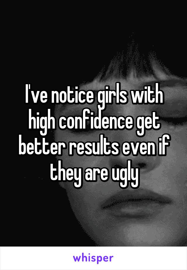 I've notice girls with high confidence get better results even if they are ugly