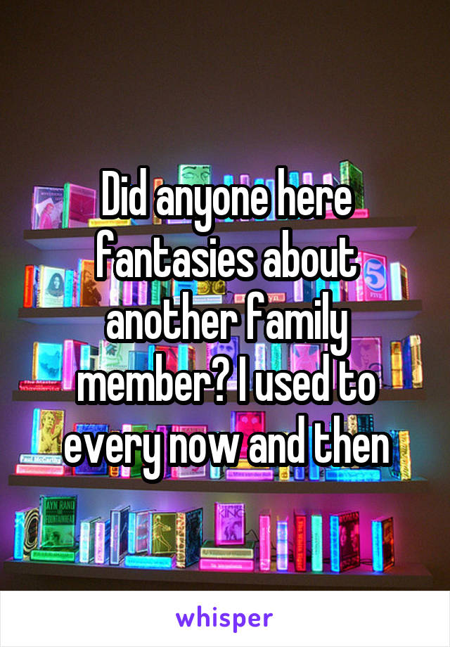 Did anyone here fantasies about another family member? I used to every now and then