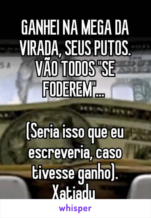 GANHEI NA MEGA DA VIRADA, SEUS PUTOS.
VÃO TODOS "SE FODEREM"... 

(Seria isso que eu escreveria, caso tivesse ganho). Xatiadu 