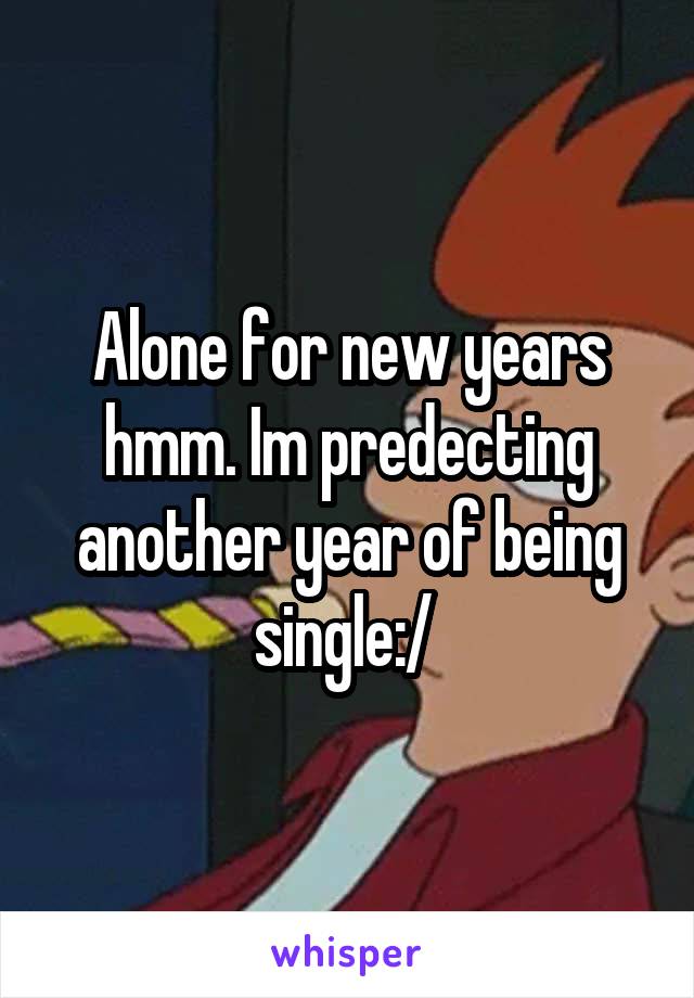 Alone for new years hmm. Im predecting another year of being single:/ 