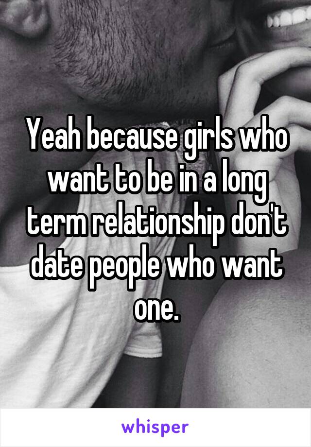 Yeah because girls who want to be in a long term relationship don't date people who want one.