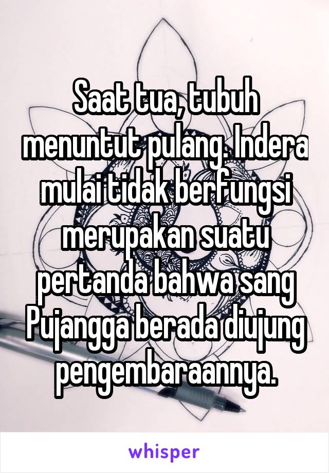 Saat tua, tubuh menuntut pulang. Indera mulai tidak berfungsi merupakan suatu pertanda bahwa sang Pujangga berada diujung pengembaraannya.