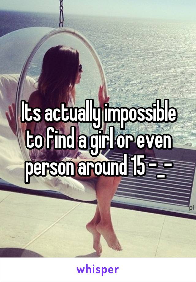 Its actually impossible to find a girl or even person around 15 -_-