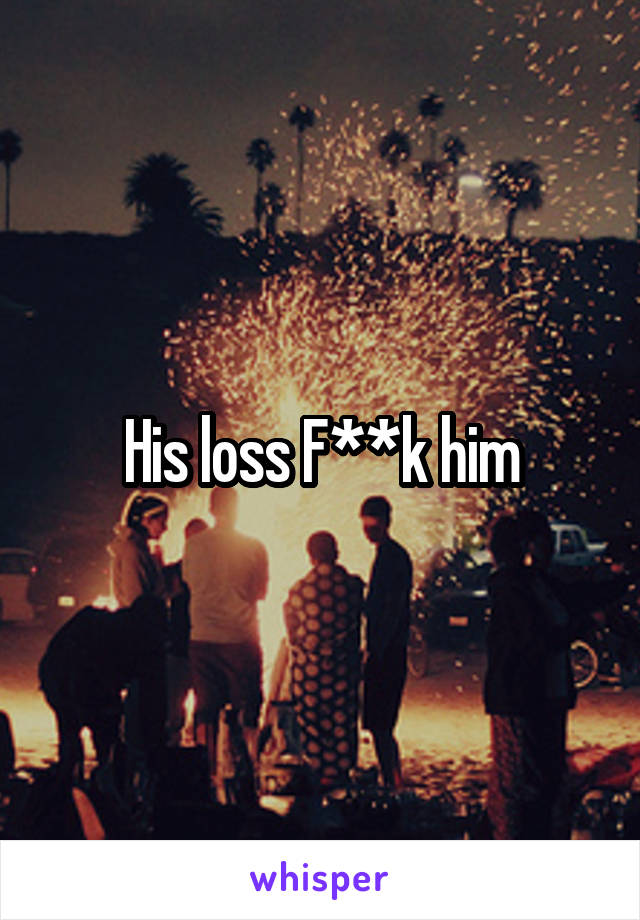 His loss F**k him