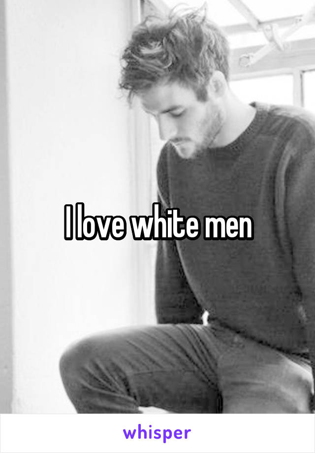 I love white men