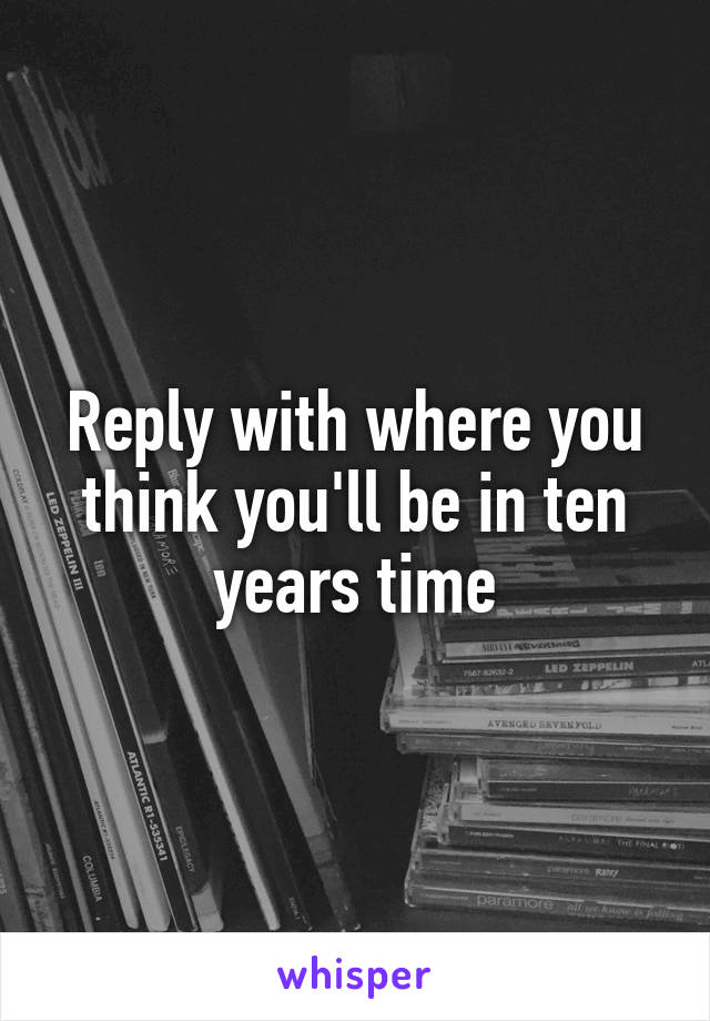 Reply with where you think you'll be in ten years time