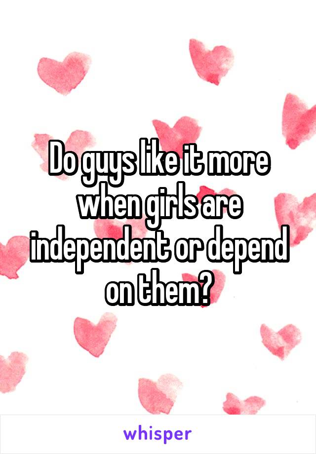 Do guys like it more when girls are independent or depend on them?