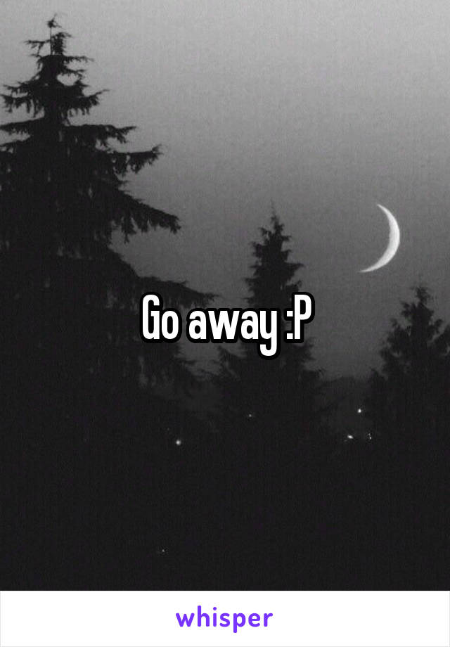 Go away :P