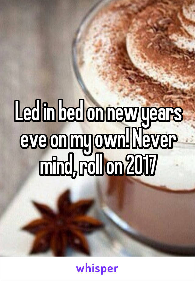 Led in bed on new years eve on my own! Never mind, roll on 2017