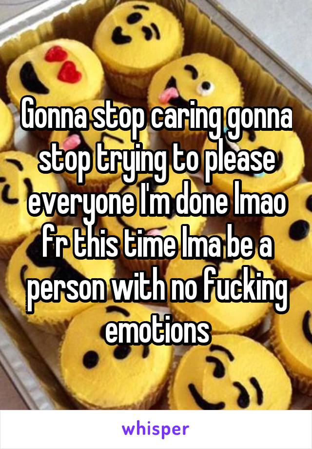 Gonna stop caring gonna stop trying to please everyone I'm done lmao fr this time Ima be a person with no fucking emotions