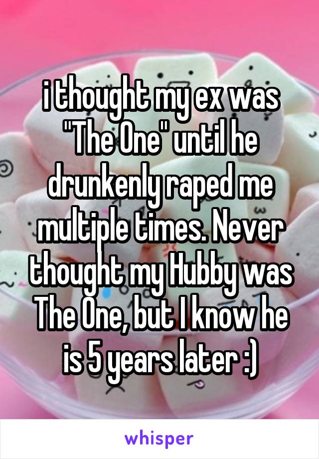 i thought my ex was "The One" until he drunkenly raped me multiple times. Never thought my Hubby was The One, but I know he is 5 years later :)