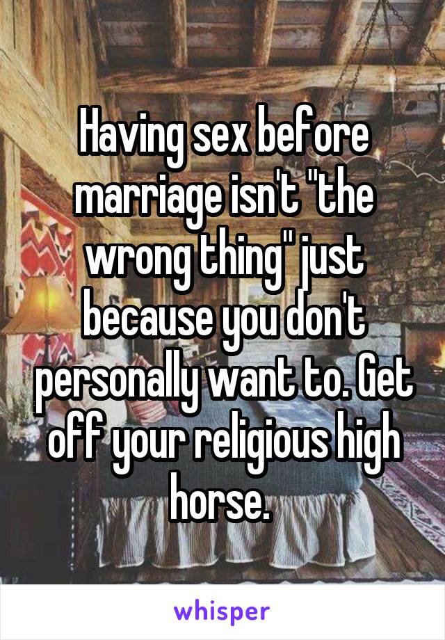 Having sex before marriage isn't "the wrong thing" just because you don't personally want to. Get off your religious high horse. 