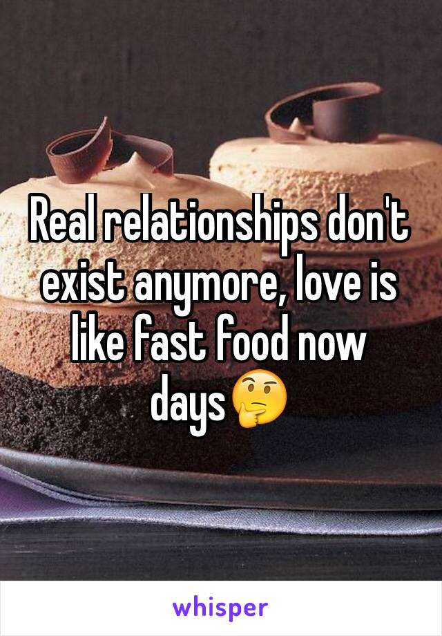 Real relationships don't exist anymore, love is like fast food now days🤔