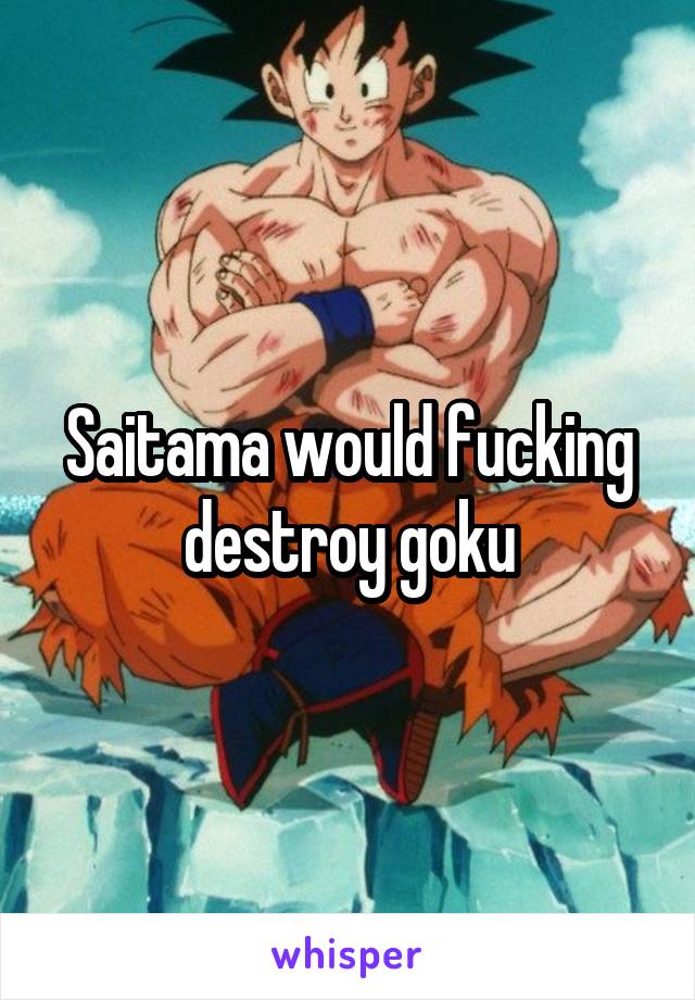 Saitama would fucking destroy goku