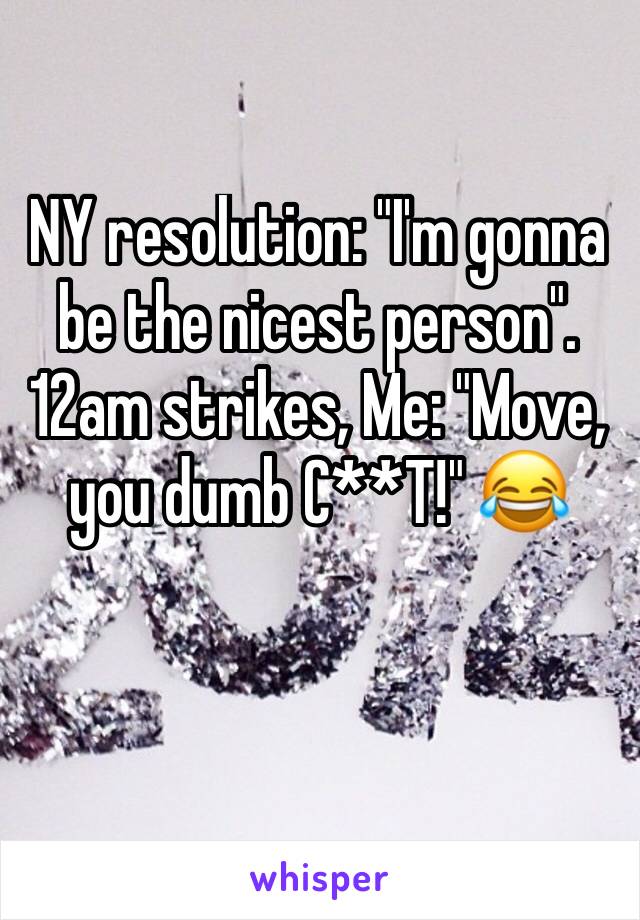 NY resolution: "I'm gonna be the nicest person". 12am strikes, Me: "Move, you dumb C**T!" 😂