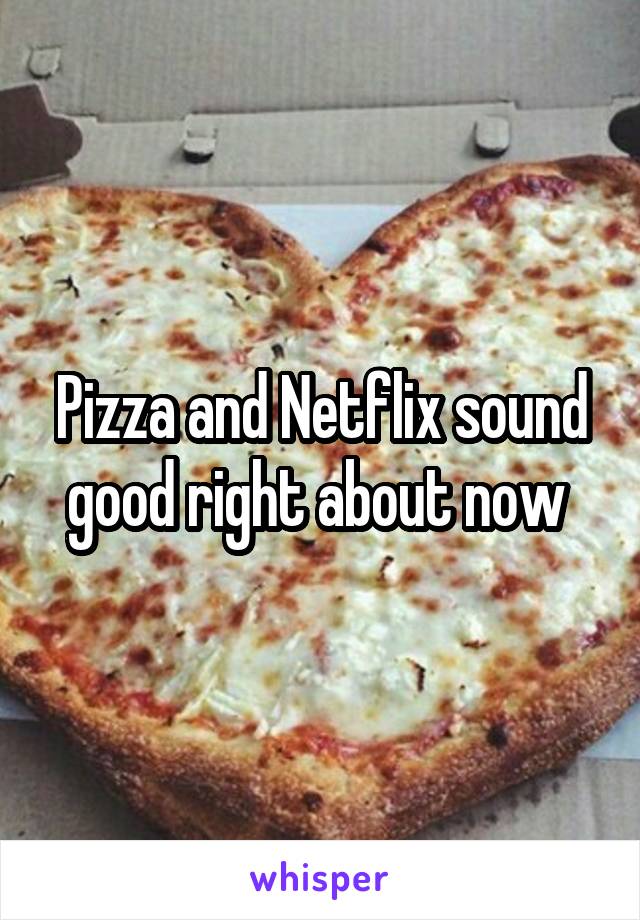 Pizza and Netflix sound good right about now 