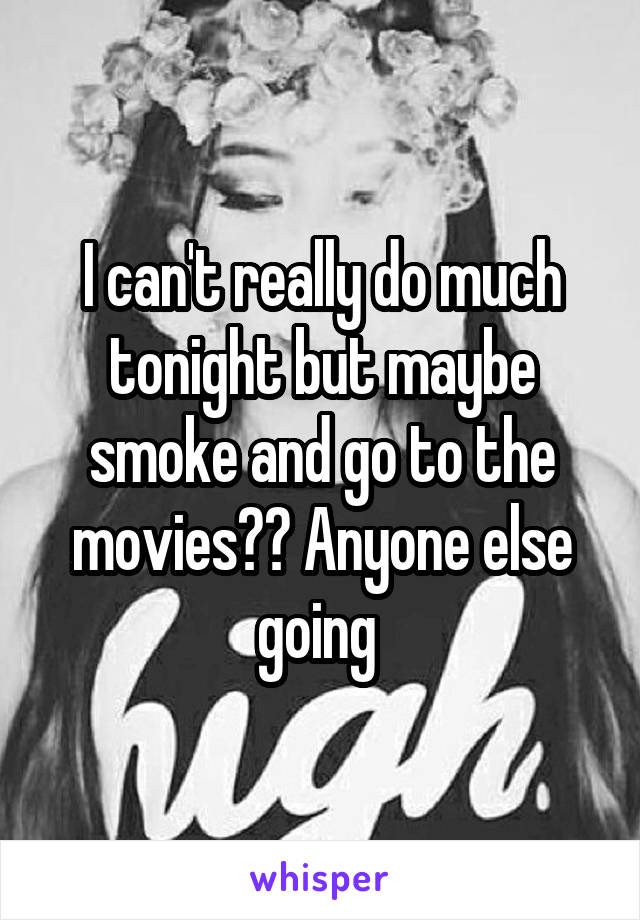 I can't really do much tonight but maybe smoke and go to the movies?? Anyone else going 