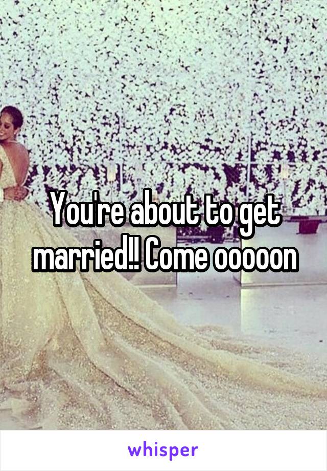 You're about to get married!! Come ooooon