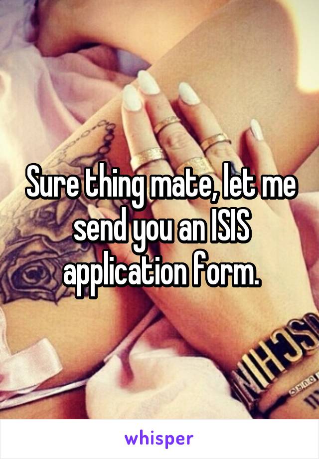 Sure thing mate, let me send you an ISIS application form.