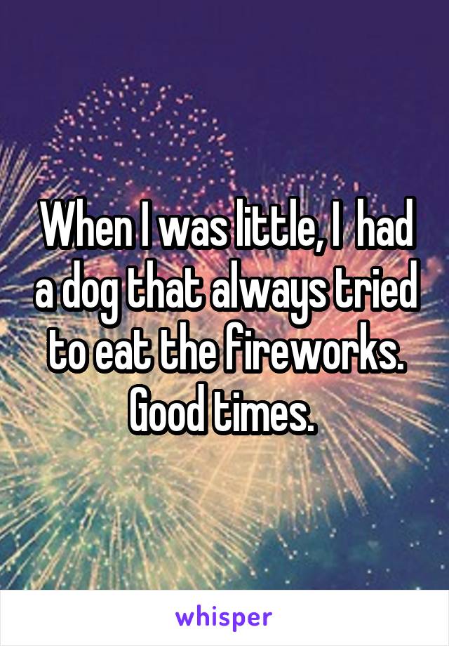 When I was little, I  had a dog that always tried to eat the fireworks. Good times. 