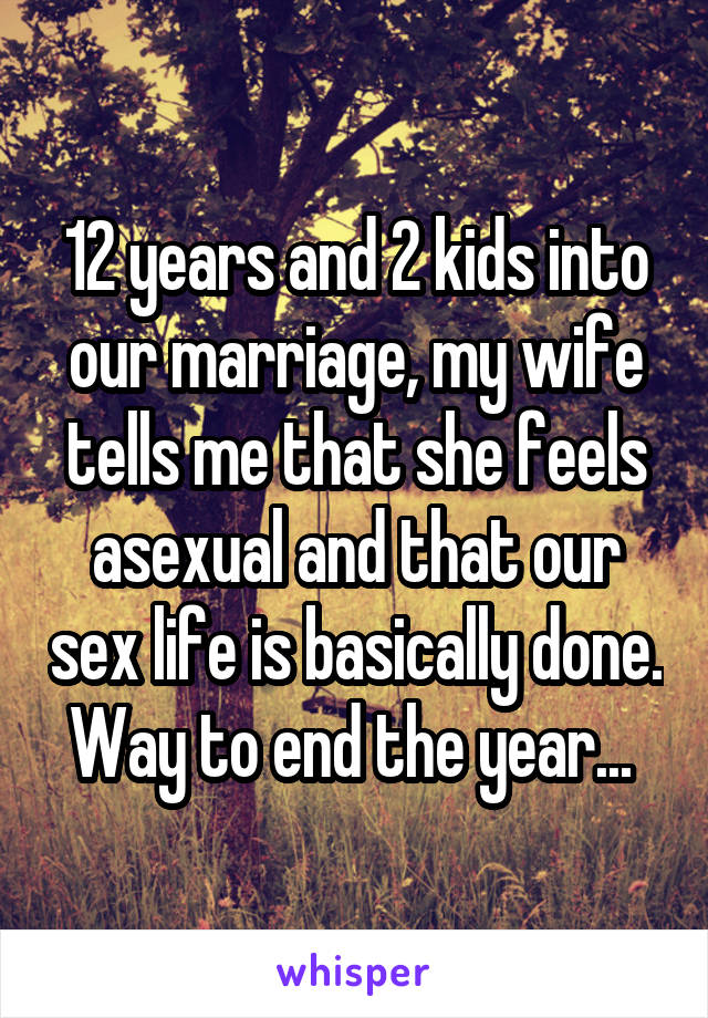 12 years and 2 kids into our marriage, my wife tells me that she feels asexual and that our sex life is basically done. Way to end the year... 