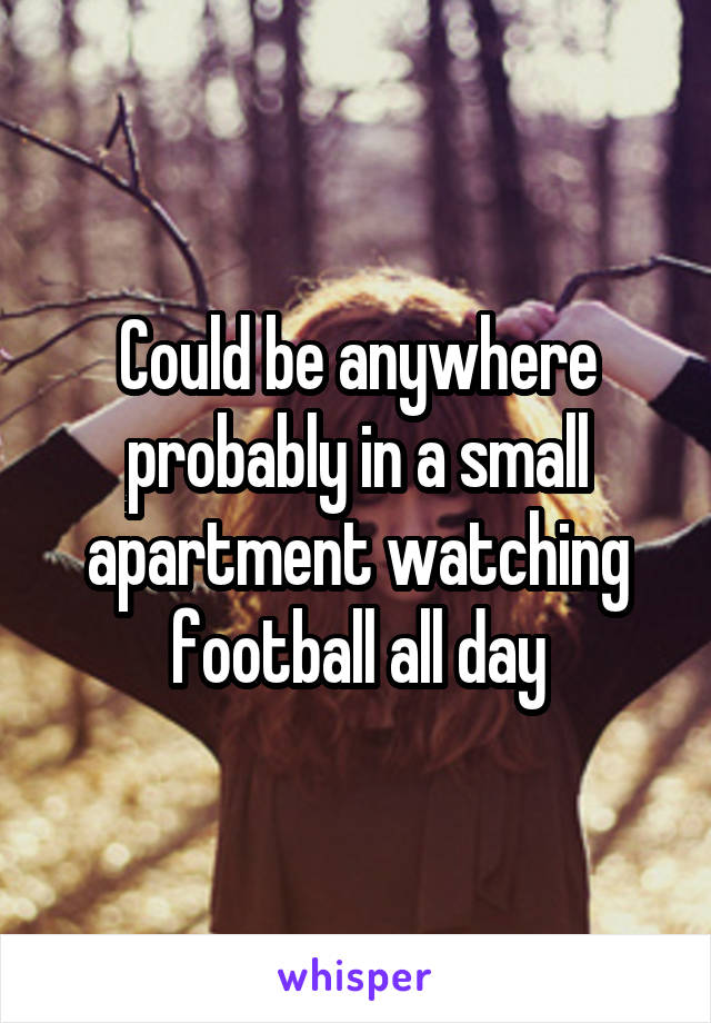 Could be anywhere probably in a small apartment watching football all day