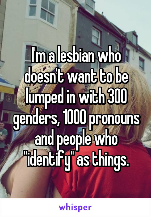 I'm a lesbian who doesn't want to be lumped in with 300 genders, 1000 pronouns and people who "identify" as things.