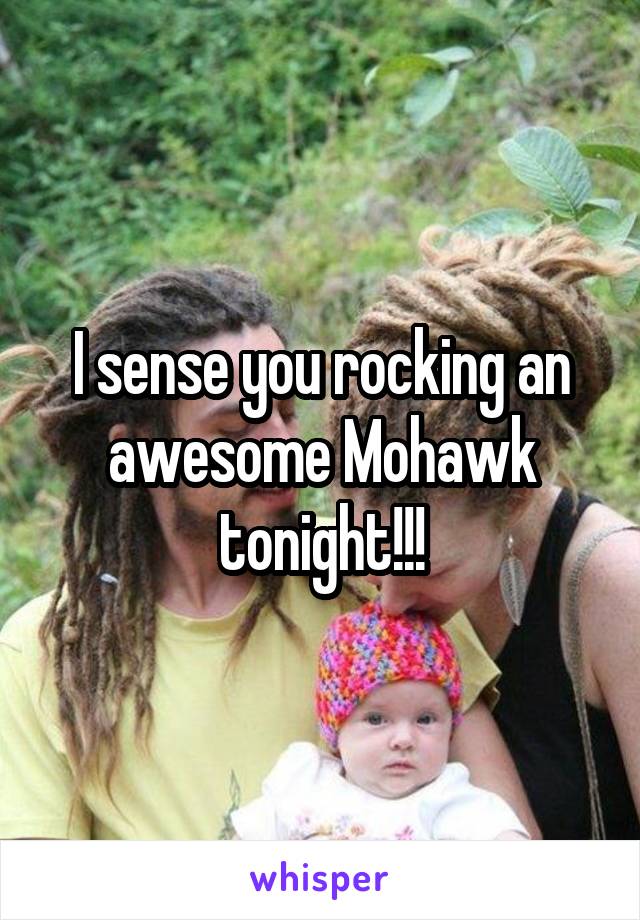 I sense you rocking an awesome Mohawk tonight!!!