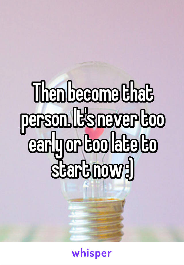 Then become that person. It's never too early or too late to start now :)