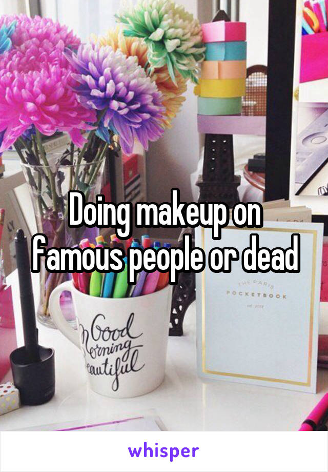 Doing makeup on famous people or dead