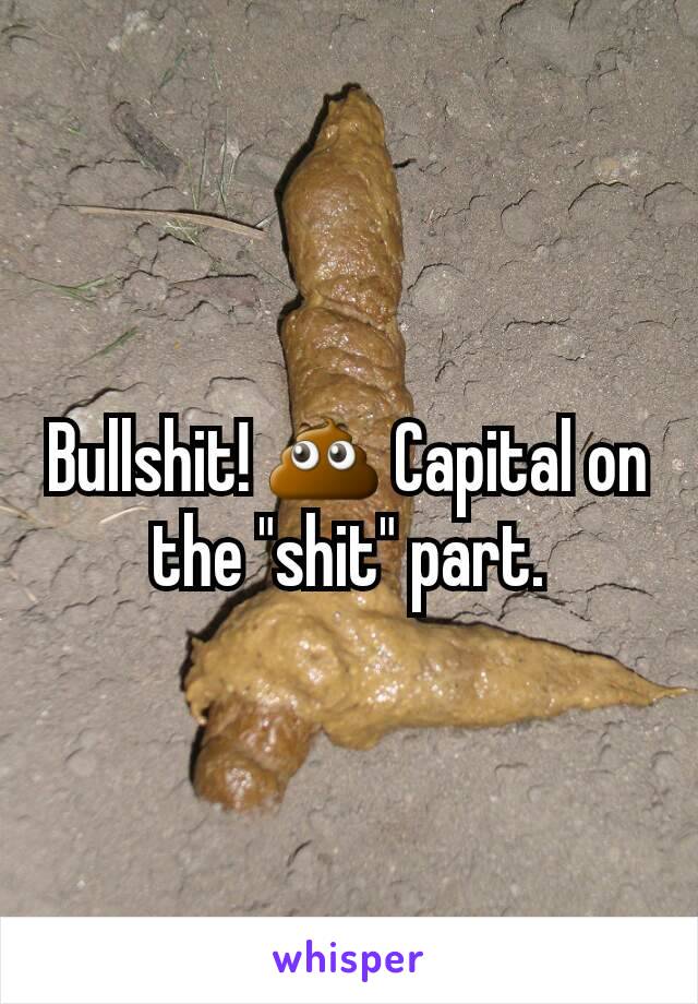 Bullshit! 💩 Capital on the "shit" part.