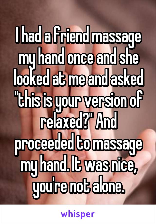 I had a friend massage my hand once and she looked at me and asked "this is your version of relaxed?" And proceeded to massage my hand. It was nice, you're not alone.