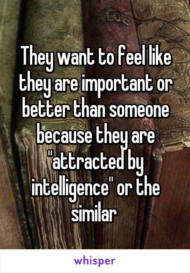 They want to feel like they are important or better than someone because they are "attracted by intelligence" or the similar 