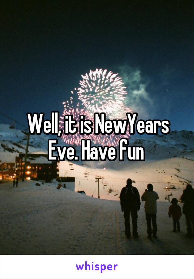 Well, it is NewYears Eve. Have fun 