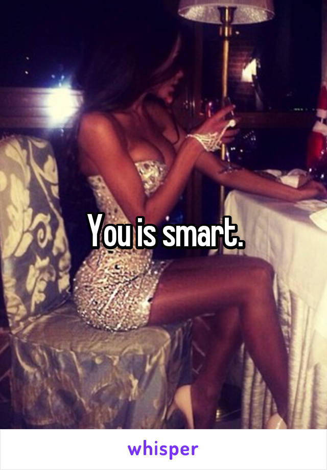 You is smart.