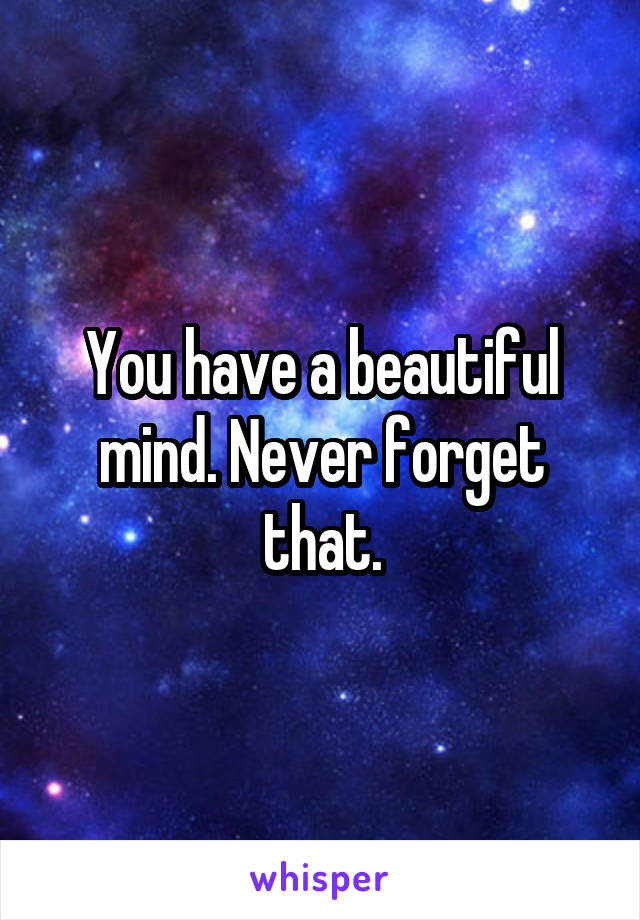 You have a beautiful mind. Never forget that.