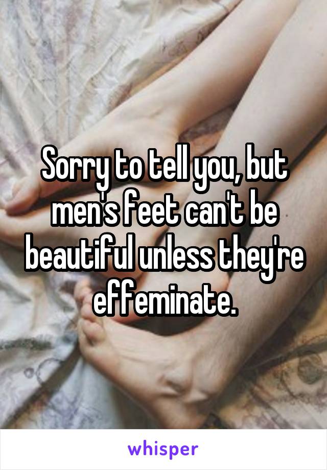 Sorry to tell you, but men's feet can't be beautiful unless they're effeminate.