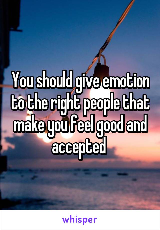 You should give emotion to the right people that make you feel good and accepted 