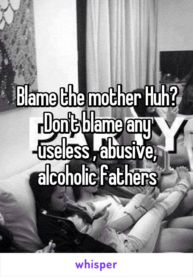 Blame the mother Huh?
Don't blame any useless , abusive, alcoholic fathers