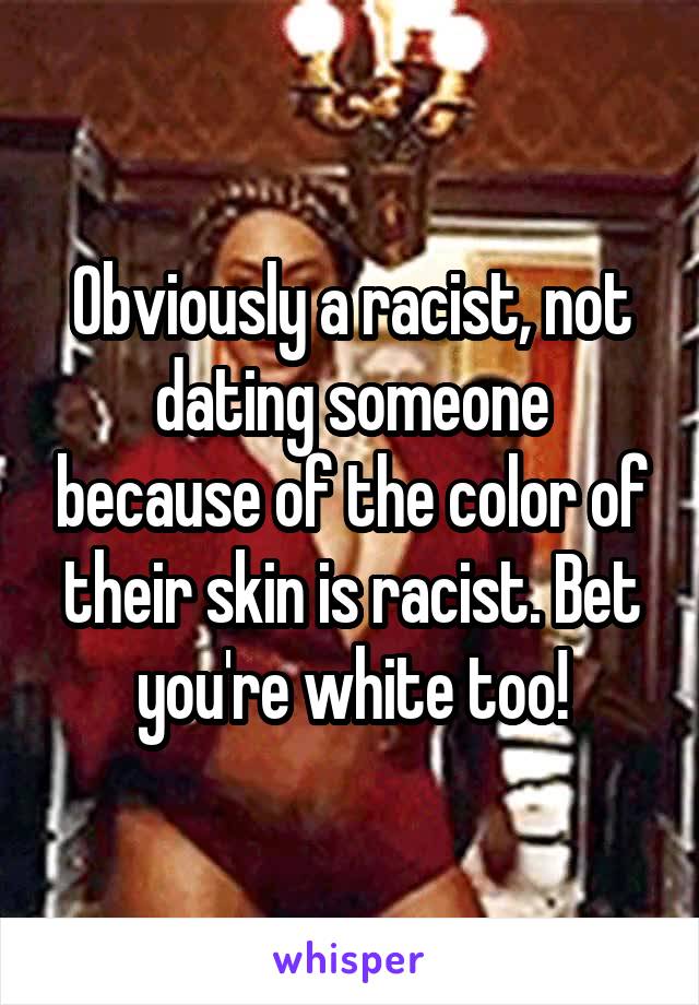 Obviously a racist, not dating someone because of the color of their skin is racist. Bet you're white too!