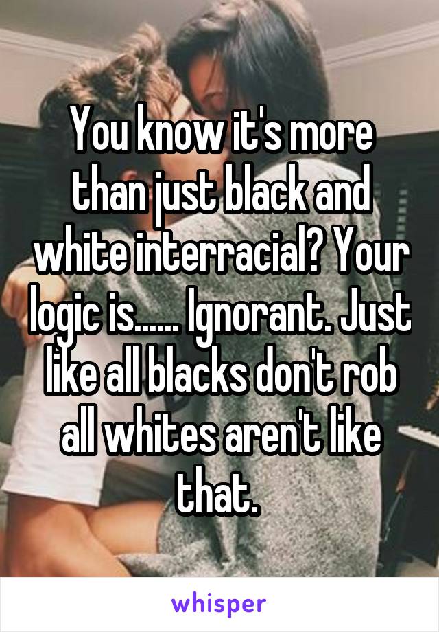 You know it's more than just black and white interracial? Your logic is...... Ignorant. Just like all blacks don't rob all whites aren't like that. 