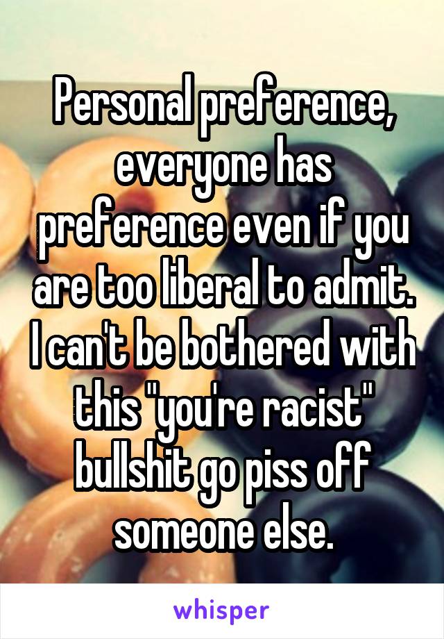 Personal preference, everyone has preference even if you are too liberal to admit. I can't be bothered with this "you're racist" bullshit go piss off someone else.