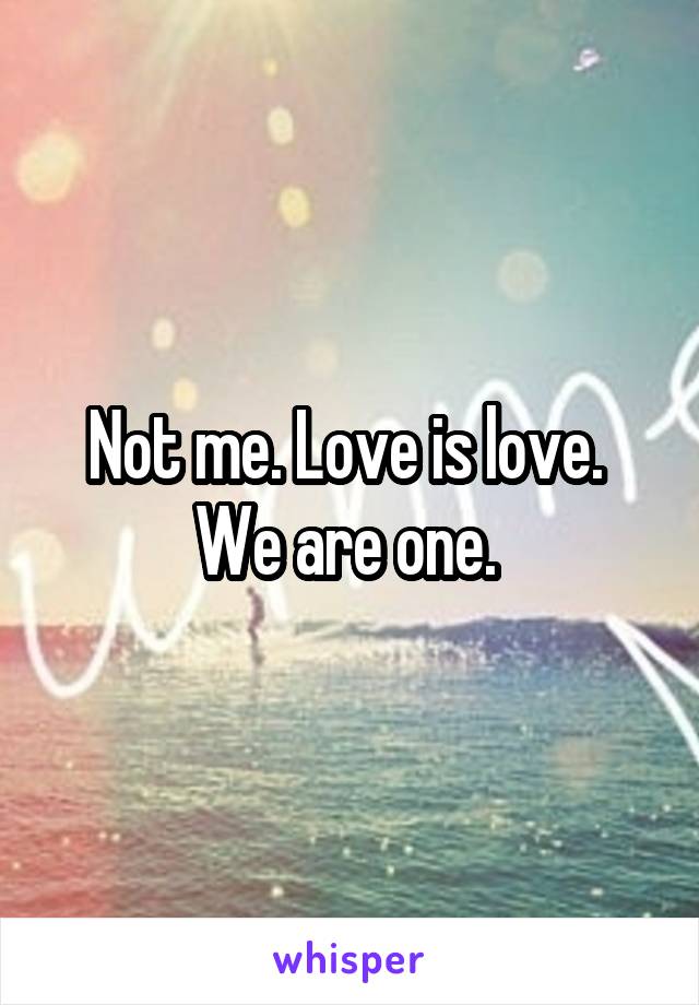 Not me. Love is love. 
We are one. 