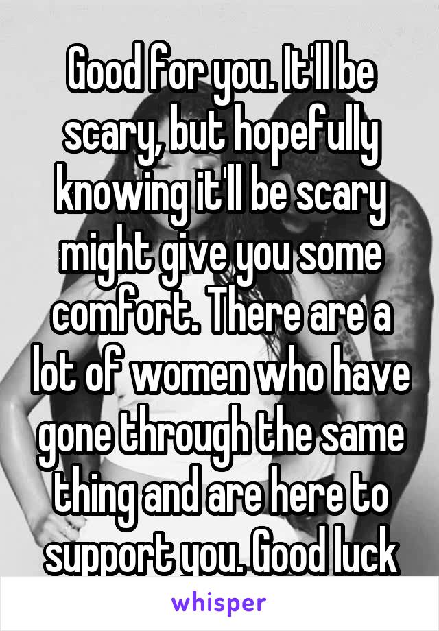 Good for you. It'll be scary, but hopefully knowing it'll be scary might give you some comfort. There are a lot of women who have gone through the same thing and are here to support you. Good luck