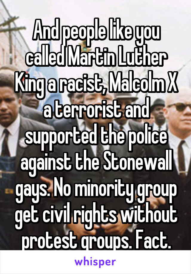 And people like you called Martin Luther King a racist, Malcolm X a terrorist and supported the police against the Stonewall gays. No minority group get civil rights without protest groups. Fact.