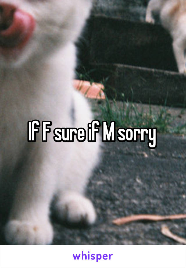 If F sure if M sorry 