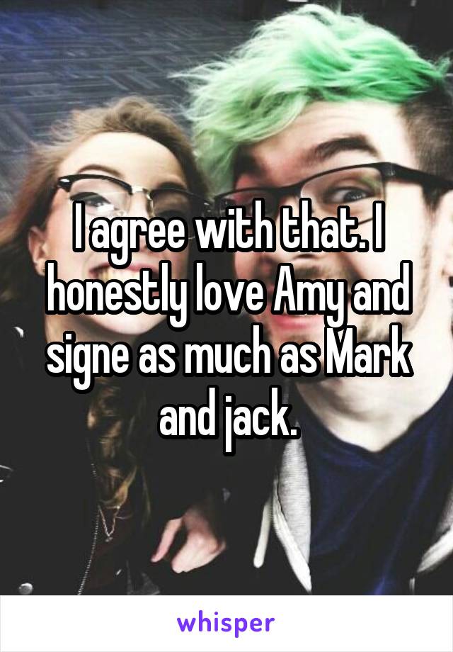 I agree with that. I honestly love Amy and signe as much as Mark and jack.